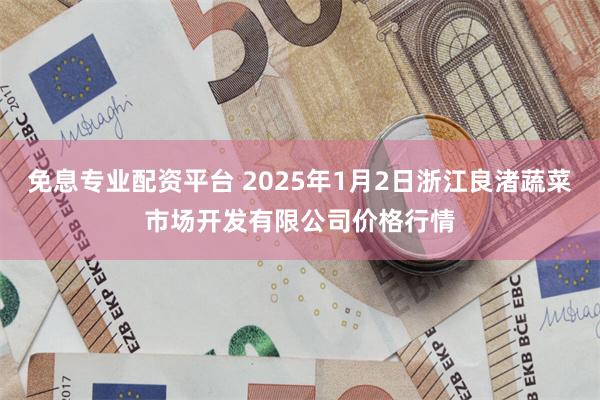 免息专业配资平台 2025年1月2日浙江良渚蔬菜市场开发有限公司价格行情