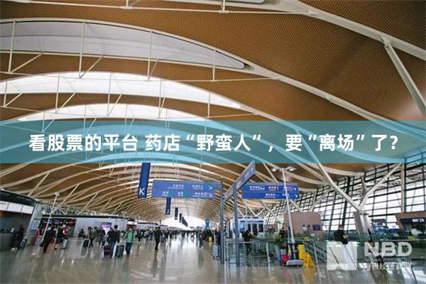 看股票的平台 药店“野蛮人”，要“离场”了？