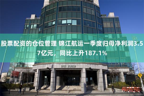 股票配资的仓位管理 锦江航运一季度归母净利润3.57亿元，同比上升187.1%