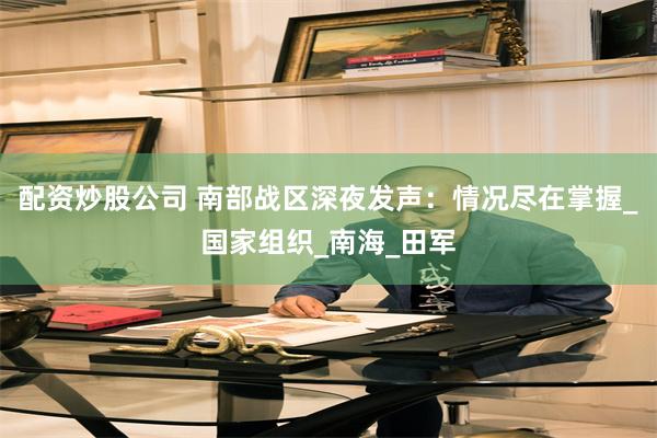 配资炒股公司 南部战区深夜发声：情况尽在掌握_国家组织_南海_田军