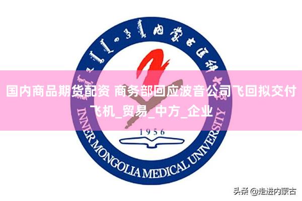 国内商品期货配资 商务部回应波音公司飞回拟交付飞机_贸易_中方_企业