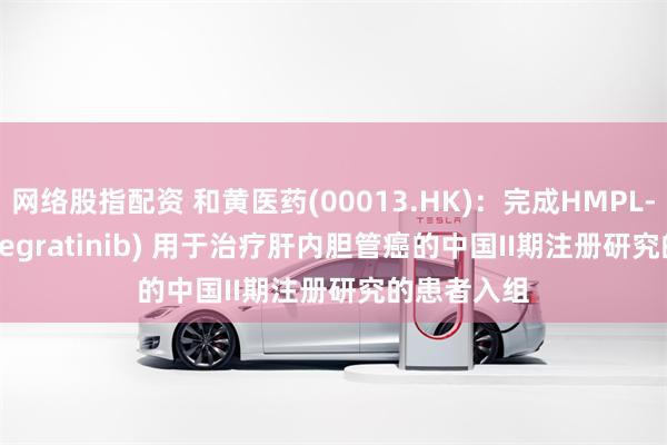 网络股指配资 和黄医药(00013.HK)：完成HMPL-453 (fanregratinib) 用于治疗肝内胆管癌的中国II期注册研究的患者入组