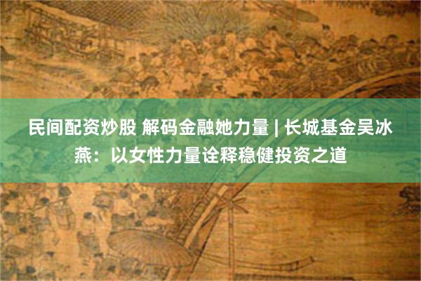 民间配资炒股 解码金融她力量 | 长城基金吴冰燕：以女性力量诠释稳健投资之道