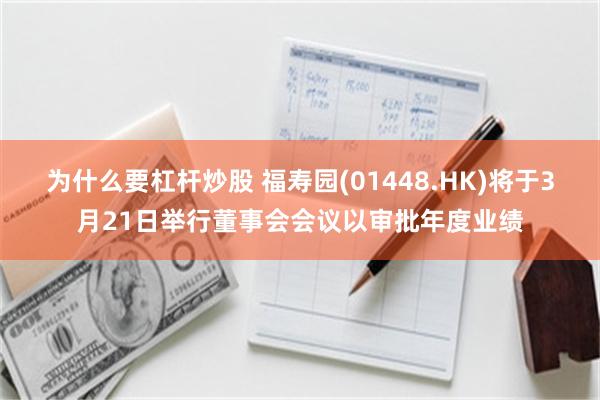 为什么要杠杆炒股 福寿园(01448.HK)将于3月21日举行董事会会议以审批年度业绩