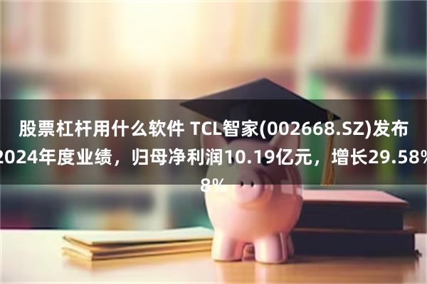 股票杠杆用什么软件 TCL智家(002668.SZ)发布2024年度业绩，归母净利润10.19亿元，增长29.58%