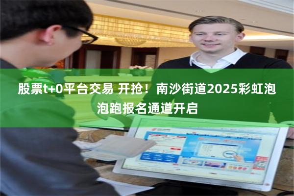 股票t+0平台交易 开抢！南沙街道2025彩虹泡泡跑报名通道开启
