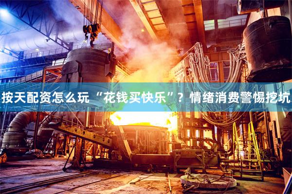 按天配资怎么玩 “花钱买快乐”？情绪消费警惕挖坑