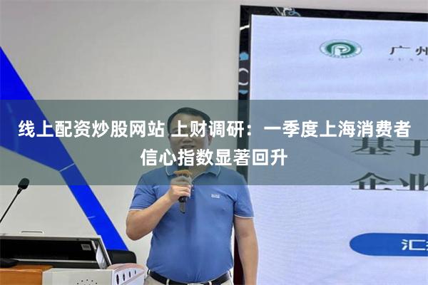 线上配资炒股网站 上财调研：一季度上海消费者信心指数显著回升