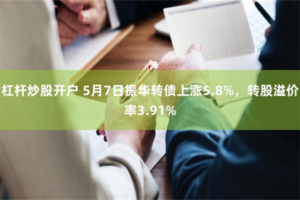 杠杆炒股开户 5月7日振华转债上涨5.8%，转股溢价率3.91%