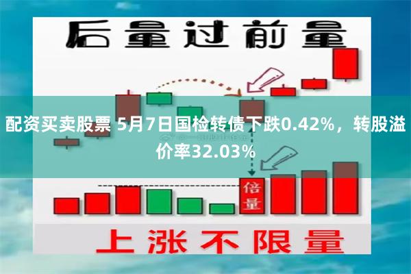配资买卖股票 5月7日国检转债下跌0.42%，转股溢价率32.03%