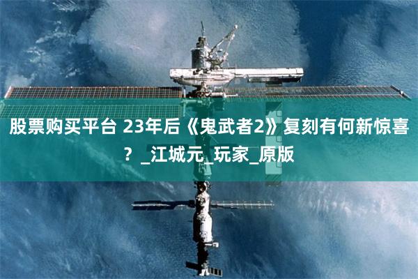 股票购买平台 23年后《鬼武者2》复刻有何新惊喜？_江城元_玩家_原版