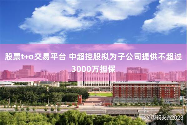 股票t+o交易平台 中超控股拟为子公司提供不超过3000万担保