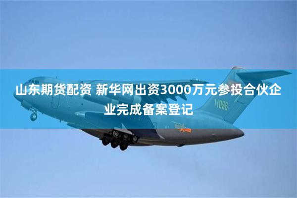 山东期货配资 新华网出资3000万元参投合伙企业完成备案登记