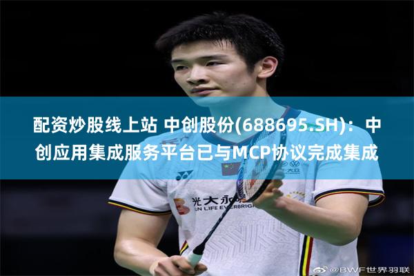 配资炒股线上站 中创股份(688695.SH)：中创应用集成服务平台已与MCP协议完成集成