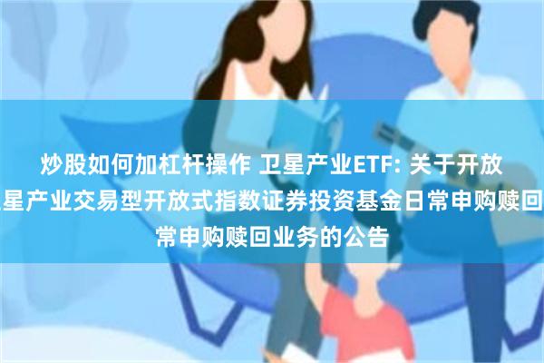 炒股如何加杠杆操作 卫星产业ETF: 关于开放招商中证卫星产业交易型开放式指数证券投资基金日常申购赎回业务的公告