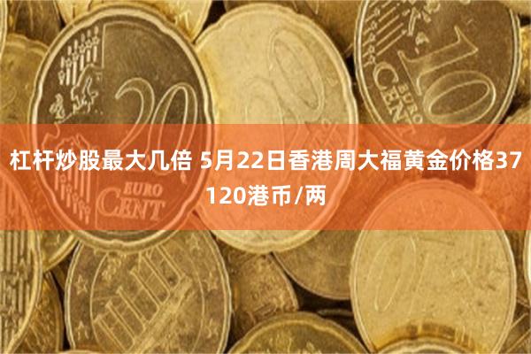 杠杆炒股最大几倍 5月22日香港周大福黄金价格37120港币/两
