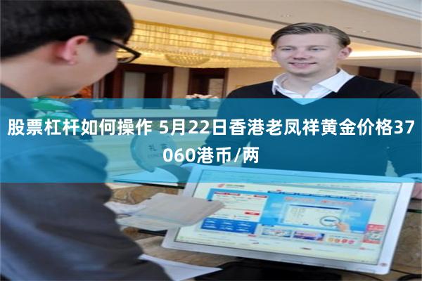 股票杠杆如何操作 5月22日香港老凤祥黄金价格37060港币/两