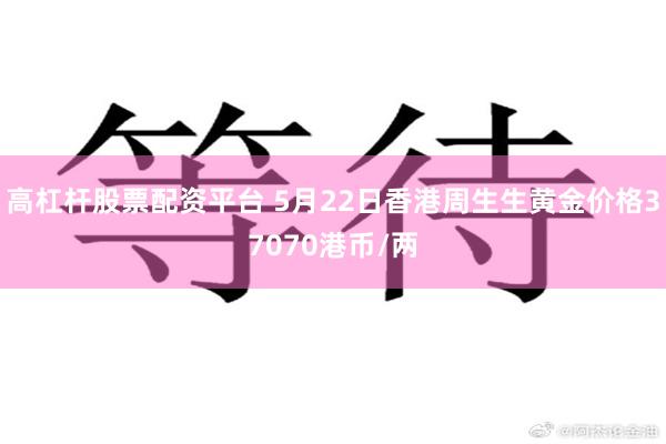 高杠杆股票配资平台 5月22日香港周生生黄金价格37070港币/两
