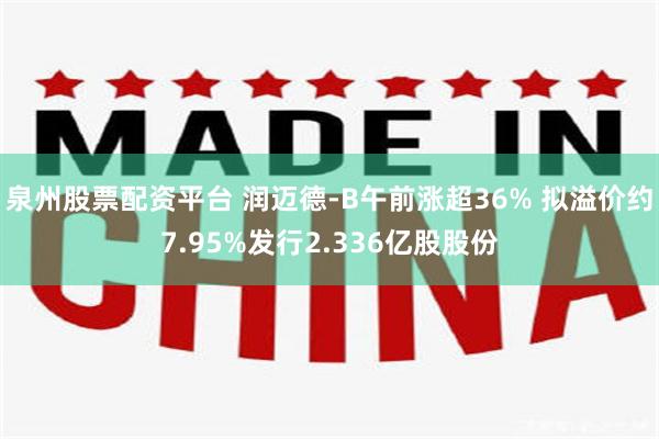 泉州股票配资平台 润迈德-B午前涨超36% 拟溢价约7.95%发行2.336亿股股份