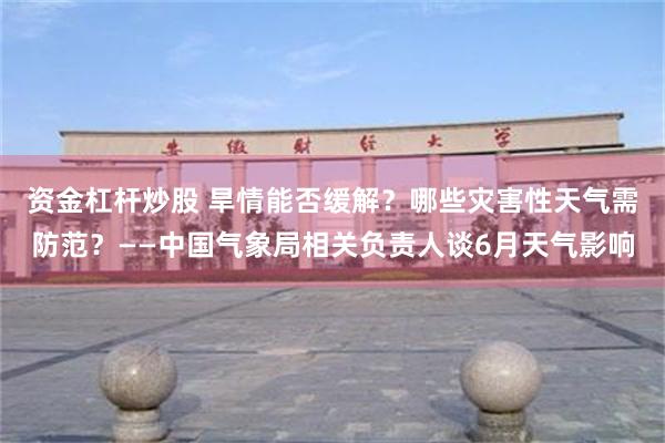 资金杠杆炒股 旱情能否缓解？哪些灾害性天气需防范？——中国气象局相关负责人谈6月天气影响