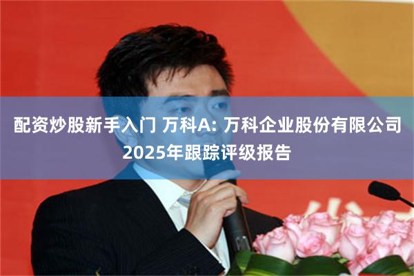 配资炒股新手入门 万科A: 万科企业股份有限公司2025年跟踪评级报告