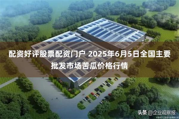 配资好评股票配资门户 2025年6月5日全国主要批发市场苦瓜价格行情