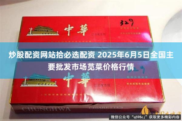炒股配资网站拾必选配资 2025年6月5日全国主要批发市场苋菜价格行情