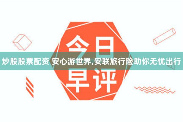 炒股股票配资 安心游世界,安联旅行险助你无忧出行