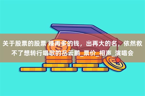 关于股票的股票 赚再多的钱，出再大的名，依然救不了想转行唱歌的岳云鹏_票价_相声_演唱会