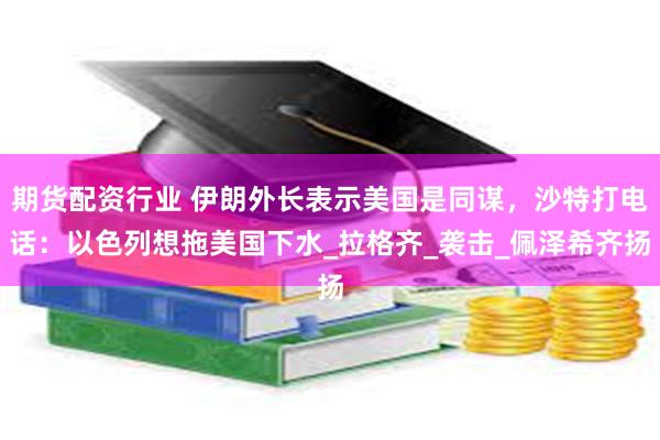 期货配资行业 伊朗外长表示美国是同谋，沙特打电话：以色列想拖美国下水_拉格齐_袭击_佩泽希齐扬