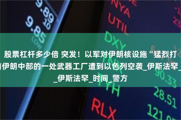股票杠杆多少倍 突发！以军对伊朗核设施“猛烈打击”，此前伊朗中部的一处武器工厂遭到以色列空袭_伊斯法罕_时间_警方