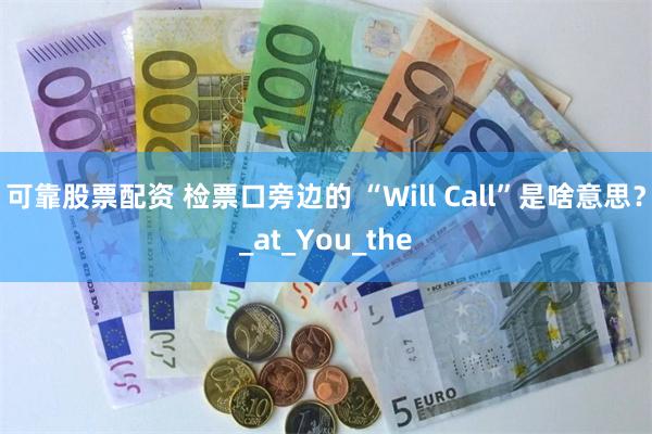 可靠股票配资 检票口旁边的 “Will Call”是啥意思？_at_You_the