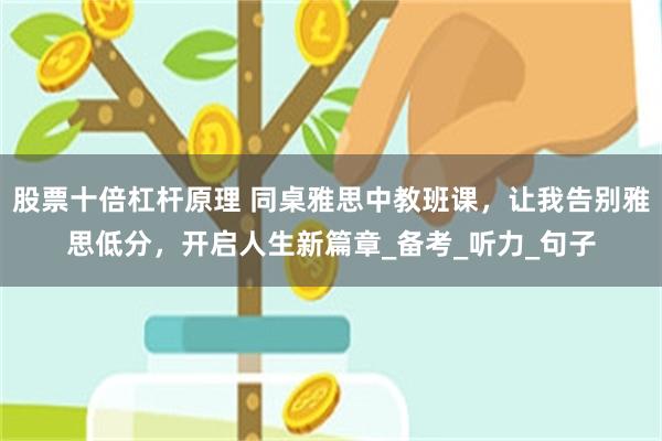 股票十倍杠杆原理 同桌雅思中教班课，让我告别雅思低分，开启人生新篇章_备考_听力_句子