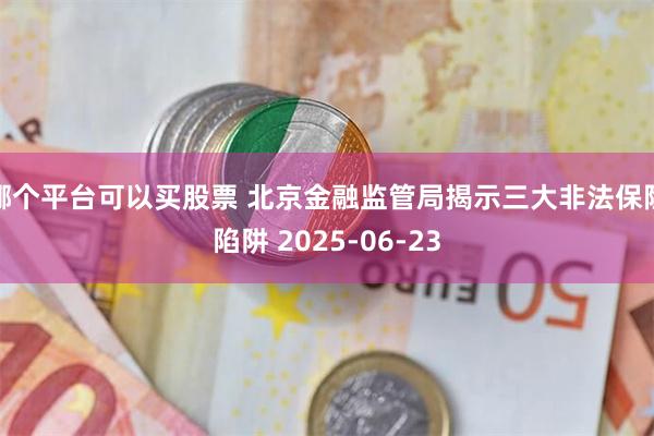 哪个平台可以买股票 北京金融监管局揭示三大非法保险陷阱 2025-06-23
