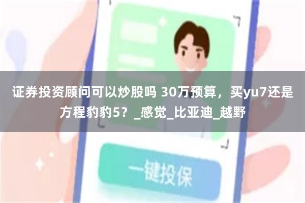证券投资顾问可以炒股吗 30万预算，买yu7还是方程豹豹5？_感觉_比亚迪_越野