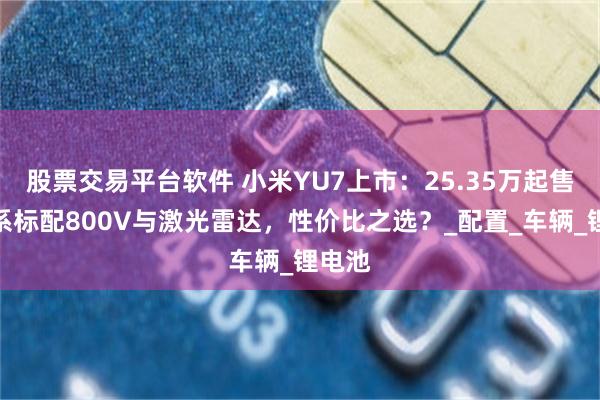 股票交易平台软件 小米YU7上市：25.35万起售，全系标配800V与激光雷达，性价比之选？_配置_车辆_锂电池