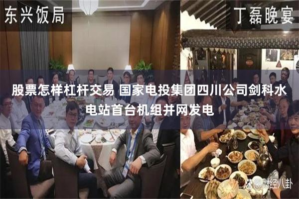 股票怎样杠杆交易 国家电投集团四川公司剑科水电站首台机组并网发电