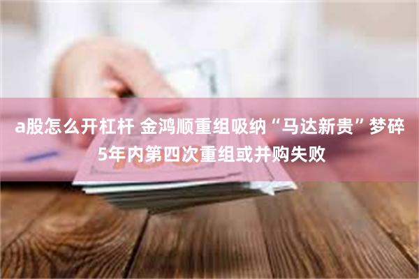 a股怎么开杠杆 金鸿顺重组吸纳“马达新贵”梦碎 5年内第四次重组或并购失败