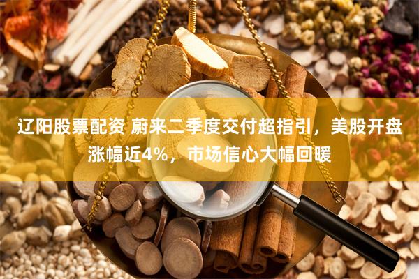 辽阳股票配资 蔚来二季度交付超指引，美股开盘涨幅近4%，市场信心大幅回暖