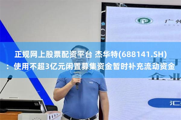 正规网上股票配资平台 杰华特(688141.SH)：使用不超3亿元闲置募集资金暂时补充流动资金