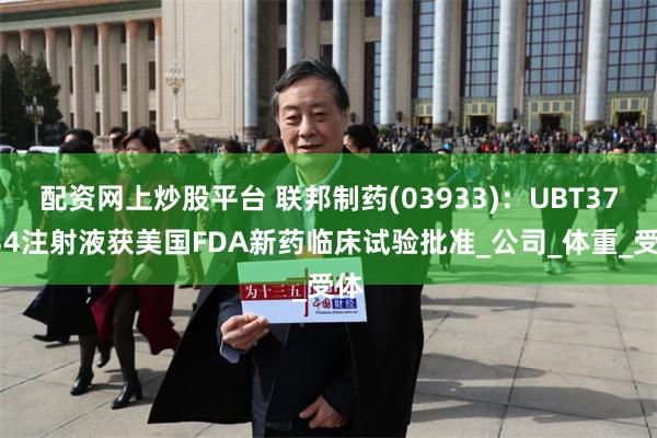 配资网上炒股平台 联邦制药(03933)：UBT37034注射液获美国FDA新药临床试验批准_公司_体重_受体