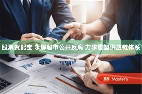 股票资配宝 永辉超市公开反腐 力求重塑供应链体系