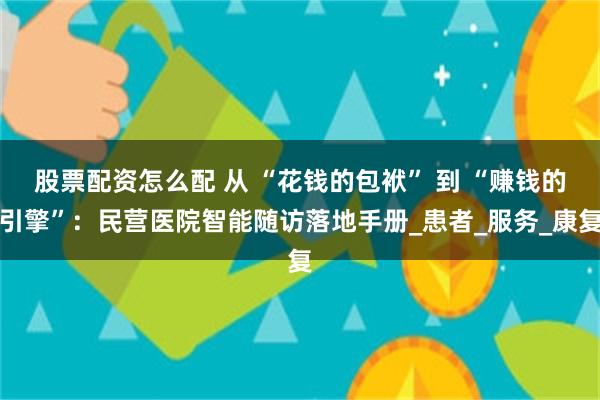 股票配资怎么配 从 “花钱的包袱” 到 “赚钱的引擎”：民营医院智能随访落地手册_患者_服务_康复