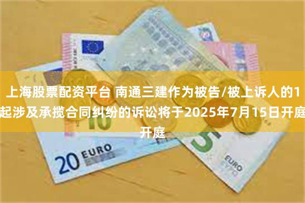 上海股票配资平台 南通三建作为被告/被上诉人的1起涉及承揽合同纠纷的诉讼将于2025年7月15日开庭