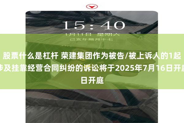 股票什么是杠杆 荣建集团作为被告/被上诉人的1起涉及挂靠经营合同纠纷的诉讼将于2025年7月16日开庭