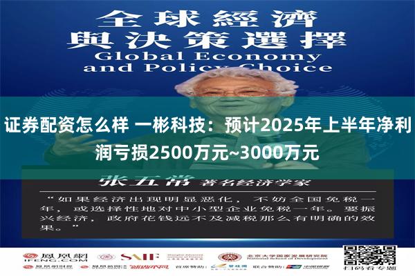 证券配资怎么样 一彬科技：预计2025年上半年净利润亏损2500万元~3000万元