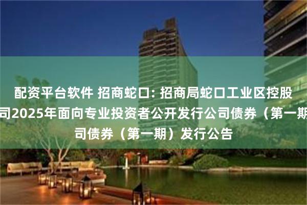 配资平台软件 招商蛇口: 招商局蛇口工业区控股股份有限公司2025年面向专业投资者公开发行公司债券(第一期)发行公告