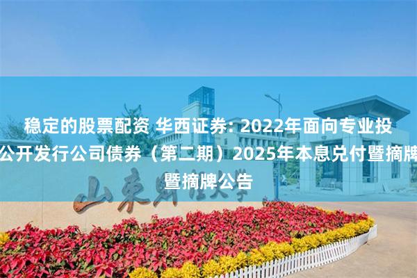 稳定的股票配资 华西证券: 2022年面向专业投资者公开发行公司债券(第二期)2025年本息兑付暨摘牌公告