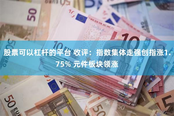 股票可以杠杆的平台 收评：指数集体走强创指涨1.75% 元件板块领涨
