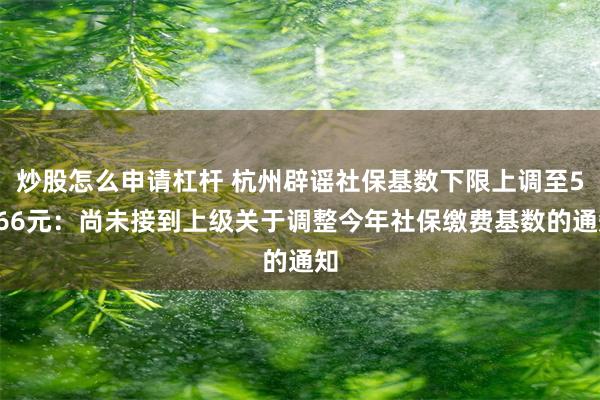 炒股怎么申请杠杆 杭州辟谣社保基数下限上调至5166元：尚未接到上级关于调整今年社保缴费基数的通知